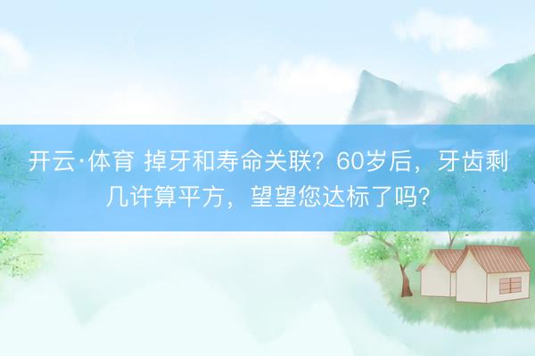 开云·体育 掉牙和寿命关联？60岁后，牙齿剩几许算平方，望望您达标了吗？