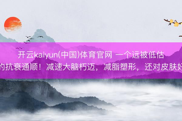 开云kaiyun(中国)体育官网 一个远被低估的抗衰通顺！减速大脑朽迈，减脂塑形，还对皮肤好