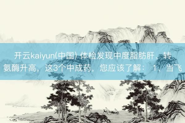 开云kaiyun(中国) 体检发现中度脂肪肝、转氨酶升高，这3个中成药，您应该了解： 1、当飞