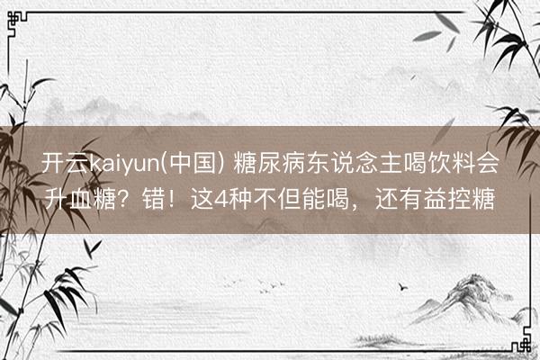 开云kaiyun(中国) 糖尿病东说念主喝饮料会升血糖？错！这4种不但能喝，还有益控糖