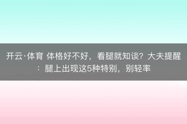 开云·体育 体格好不好，看腿就知谈？大夫提醒：腿上出现这5种特别，别轻率