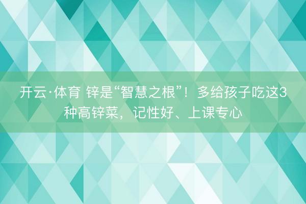 开云·体育 锌是“智慧之根”！多给孩子吃这3种高锌菜，记性好、上课专心