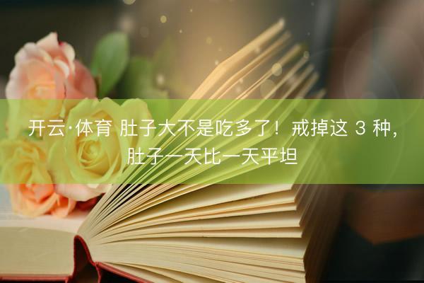 开云·体育 肚子大不是吃多了！戒掉这 3 种，肚子一天比一天平坦