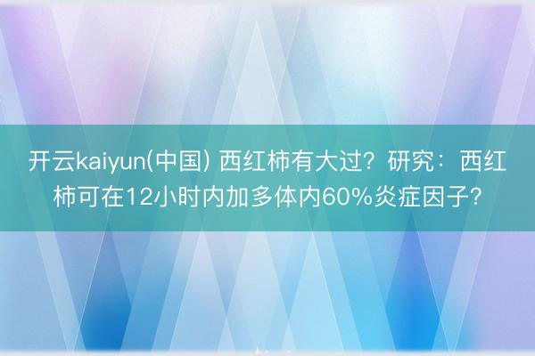 开云kaiyun(中国) 西红柿有大过？研究：西红柿可在12小时内加多体内60%炎症因子？