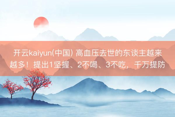 开云kaiyun(中国) 高血压去世的东谈主越来越多！提出1坚握、2不喝、3不吃，千万提防
