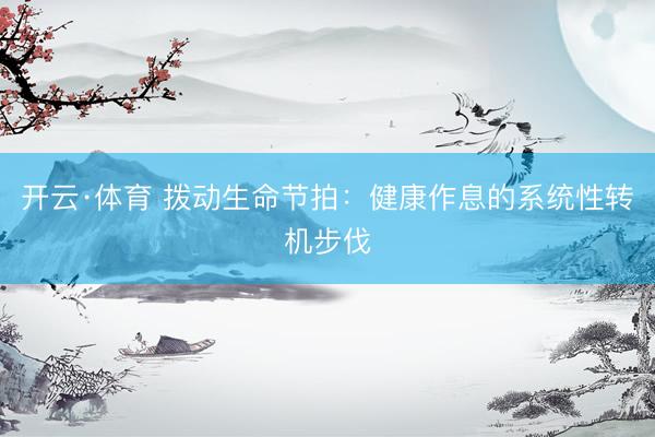 开云·体育 拨动生命节拍：健康作息的系统性转机步伐