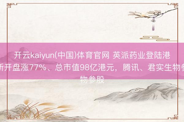 开云kaiyun(中国)体育官网 英派药业登陆港交所开盘涨77%、总市值98亿港元，腾讯、君实生物参股