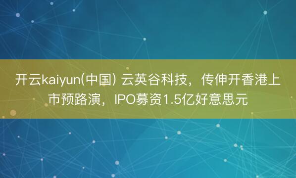 开云kaiyun(中国) 云英谷科技，传伸开香港上市预路演，IPO募资1.5亿好意思元