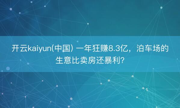 开云kaiyun(中国) 一年狂赚8.3亿，泊车场的生意比卖房还暴利？