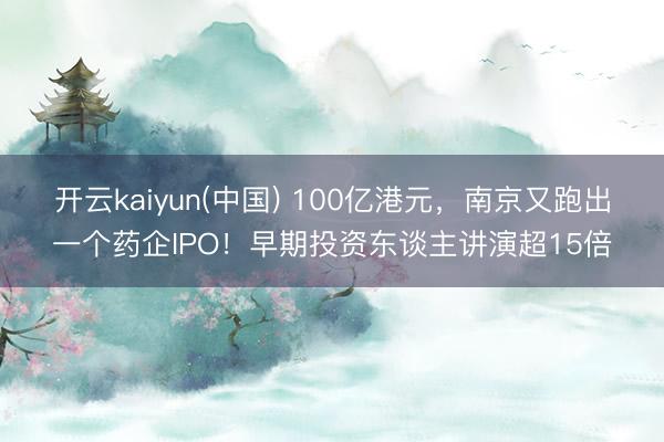 开云kaiyun(中国) 100亿港元，南京又跑出一个药企IPO！早期投资东谈主讲演超15倍