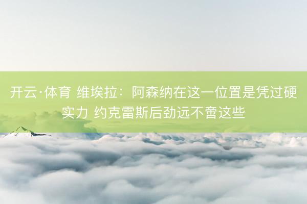 开云·体育 维埃拉：阿森纳在这一位置是凭过硬实力 约克雷斯后劲远不啻这些