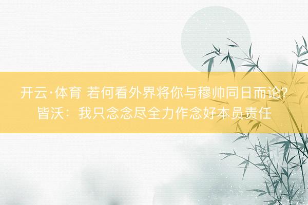 开云·体育 若何看外界将你与穆帅同日而论？皆沃：我只念念尽全力作念好本员责任