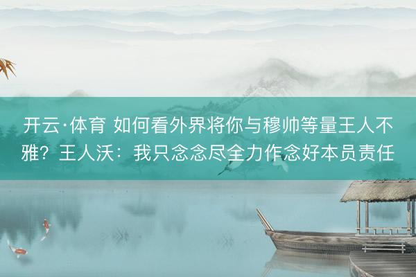 开云·体育 如何看外界将你与穆帅等量王人不雅？王人沃：我只念念尽全力作念好本员责任