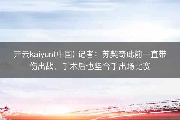 开云kaiyun(中国) 记者：苏契奇此前一直带伤出战，手术后也坚合手出场比赛