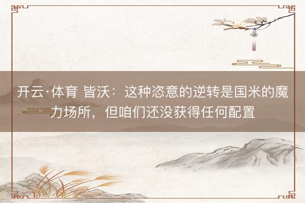 开云·体育 皆沃：这种恣意的逆转是国米的魔力场所，但咱们还没获得任何配置