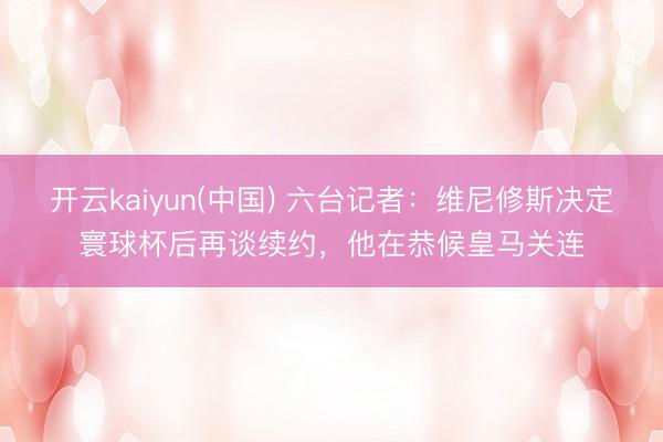 开云kaiyun(中国) 六台记者：维尼修斯决定寰球杯后再谈续约，他在恭候皇马关连