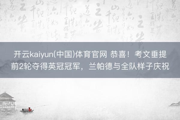 开云kaiyun(中国)体育官网 恭喜！考文垂提前2轮夺得英冠冠军，兰帕德与全队样子庆祝
