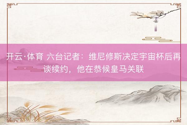 开云·体育 六台记者：维尼修斯决定宇宙杯后再谈续约，他在恭候皇马关联