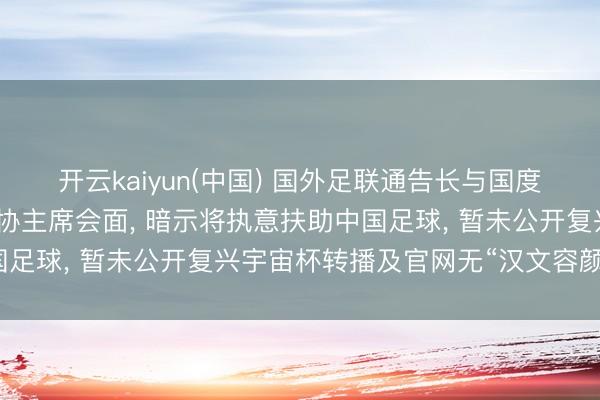 开云kaiyun(中国) 国外足联通告长与国度体育总局指导、中国足协主席会面， 暗示将执意扶助中国足球， 暂未公开复兴宇宙杯转播及官网无“汉文容颜”问题