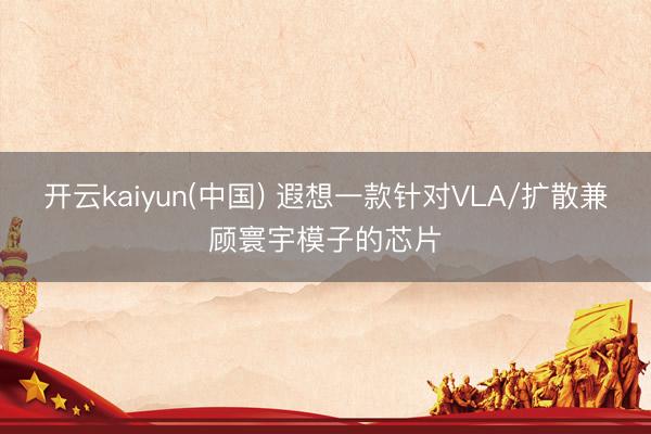 开云kaiyun(中国) 遐想一款针对VLA/扩散兼顾寰宇模子的芯片