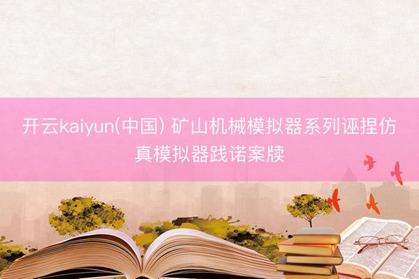 开云kaiyun(中国) 矿山机械模拟器系列诬捏仿真模拟器践诺案牍