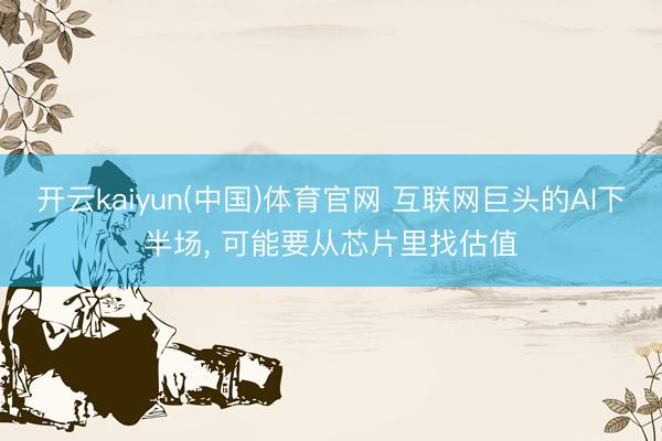 开云kaiyun(中国)体育官网 互联网巨头的AI下半场， 可能要从芯片里找估值