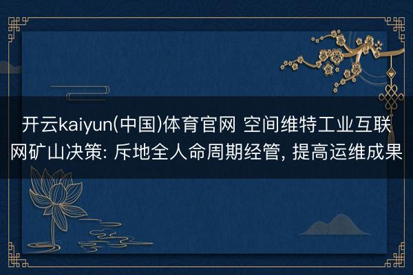 开云kaiyun(中国)体育官网 空间维特工业互联网矿山决策: 斥地全人命周期经管， 提高运维成果