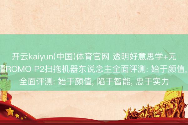 开云kaiyun(中国)体育官网 透明好意思学+无东说念主机避障 大疆ROMO P2扫拖机器东说念主全面评测: 始于颜值， 陷于智能， 忠于实力