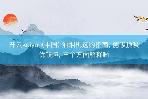 开云kaiyun(中国) 油烟机选购指南， 侧吸顶吸优缺陷， 三个方面解释晰