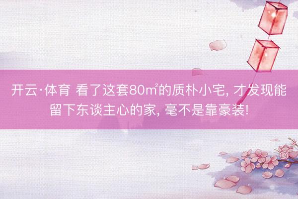 开云·体育 看了这套80㎡的质朴小宅， 才发现能留下东谈主心的家， 毫不是靠豪装!