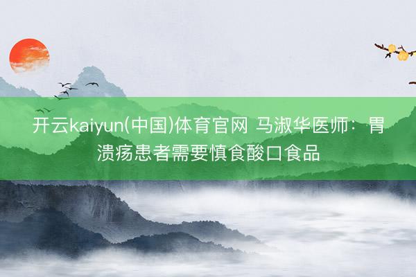 开云kaiyun(中国)体育官网 马淑华医师：胃溃疡患者需要慎食酸口食品