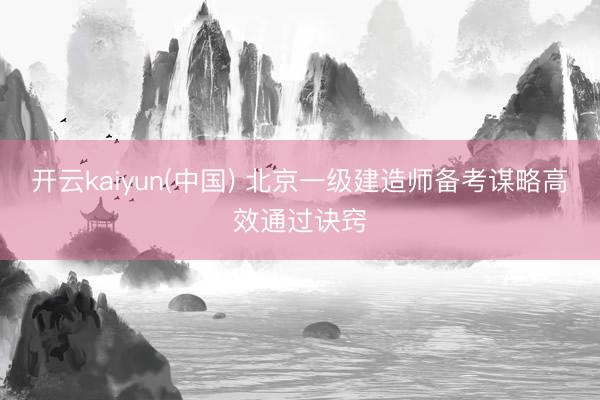 开云kaiyun(中国) 北京一级建造师备考谋略高效通过诀窍