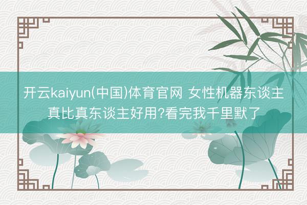 开云kaiyun(中国)体育官网 女性机器东谈主真比真东谈主好用?看完我千里默了