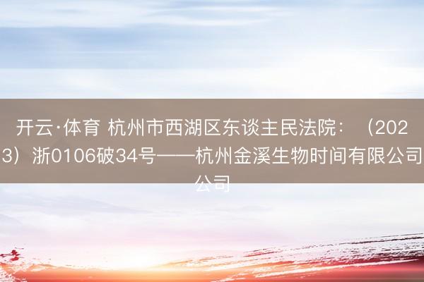开云·体育 杭州市西湖区东谈主民法院：（2023）浙0106破34号——杭州金溪生物时间有限公司