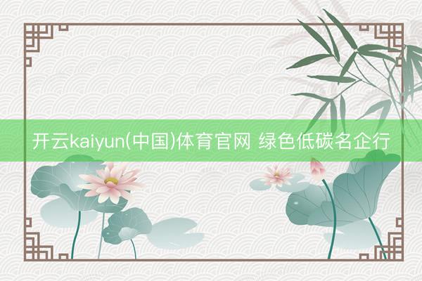 开云kaiyun(中国)体育官网 绿色低碳名企行