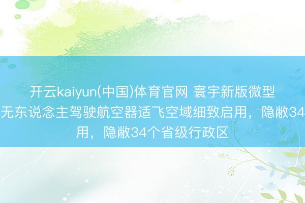 开云kaiyun(中国)体育官网 寰宇新版微型、轻型、微型无东说念主驾驶航空器适飞空域细致启用，隐敝34个省级行政区