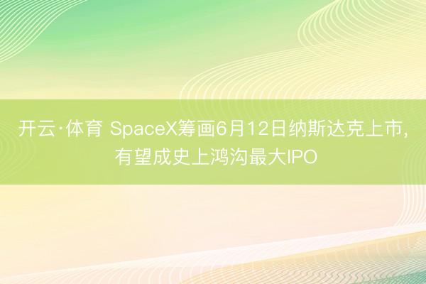 开云·体育 SpaceX筹画6月12日纳斯达克上市， 有望成史上鸿沟最大IPO