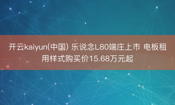 开云kaiyun(中国) 乐说念L80端庄上市 电板租用样式购买价15.68万元起