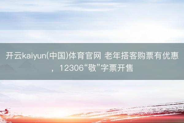 开云kaiyun(中国)体育官网 老年搭客购票有优惠，12306“敬”字票开售