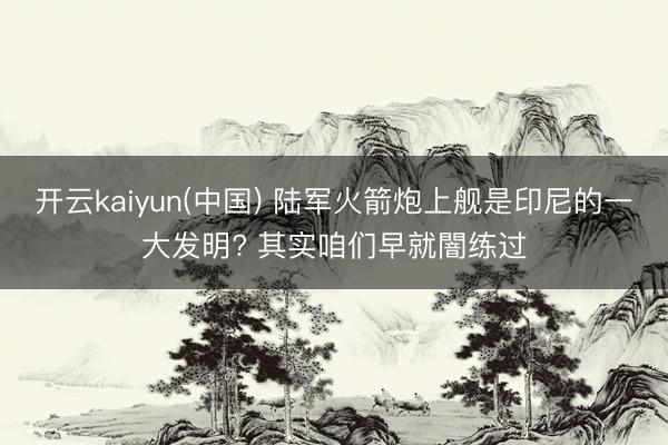 开云kaiyun(中国) 陆军火箭炮上舰是印尼的一大发明? 其实咱们早就闇练过
