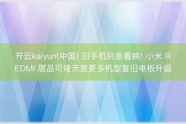 开云kaiyun(中国) 旧手机别急着换! 小米 REDMI 居品司理示意更多机型复旧电板升级