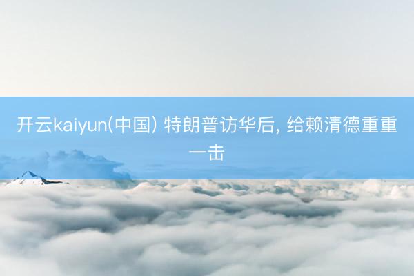 开云kaiyun(中国) 特朗普访华后， 给赖清德重重一击