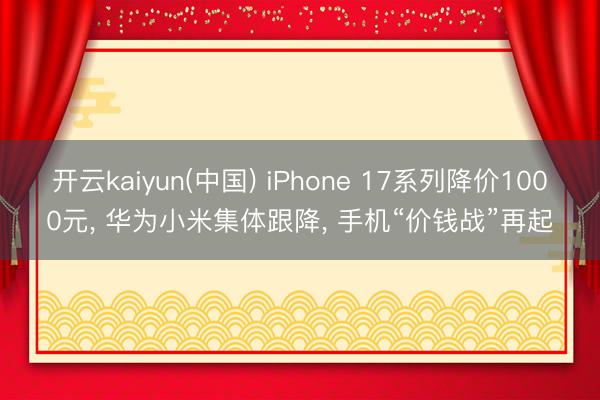 开云kaiyun(中国) iPhone 17系列降价1000元， 华为小米集体跟降， 手机“价钱战”再起