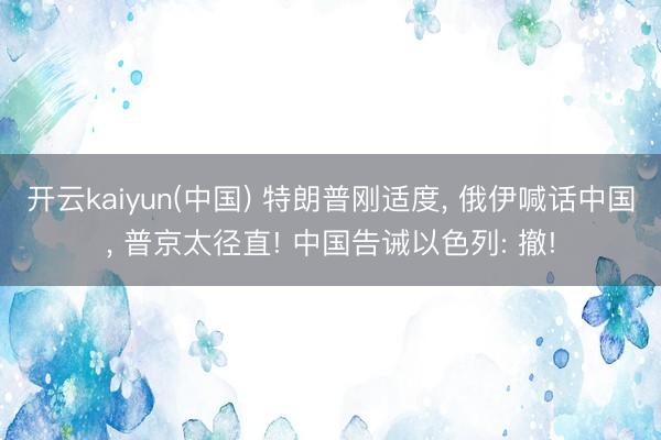 开云kaiyun(中国) 特朗普刚适度， 俄伊喊话中国， 普京太径直! 中国告诫以色列: 撤!