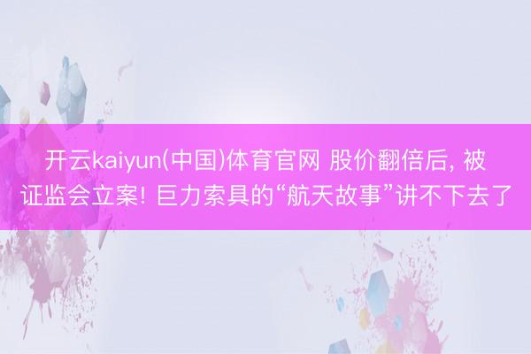 开云kaiyun(中国)体育官网 股价翻倍后， 被证监会立案! 巨力索具的“航天故事”讲不下去了
