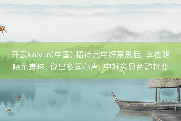 开云kaiyun(中国) 招待完中好意思后， 李在明晓示寰球， 说出多国心声， 中好意思商酌将变