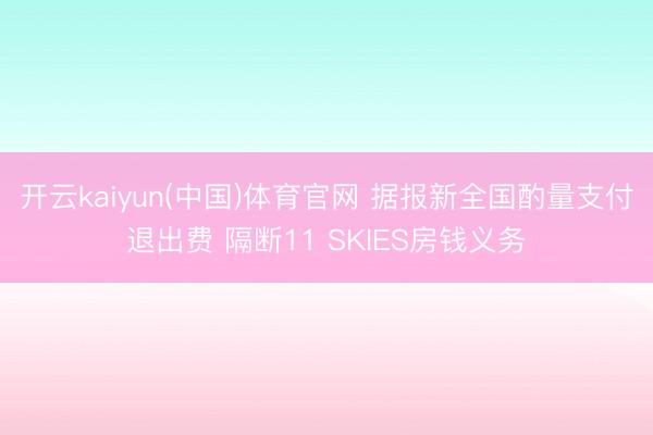 开云kaiyun(中国)体育官网 据报新全国酌量支付退出费 隔断11 SKIES房钱义务