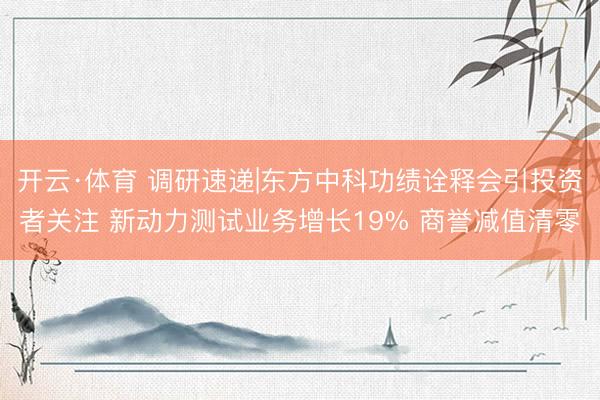 开云·体育 调研速递|东方中科功绩诠释会引投资者关注 新动力测试业务增长19% 商誉减值清零