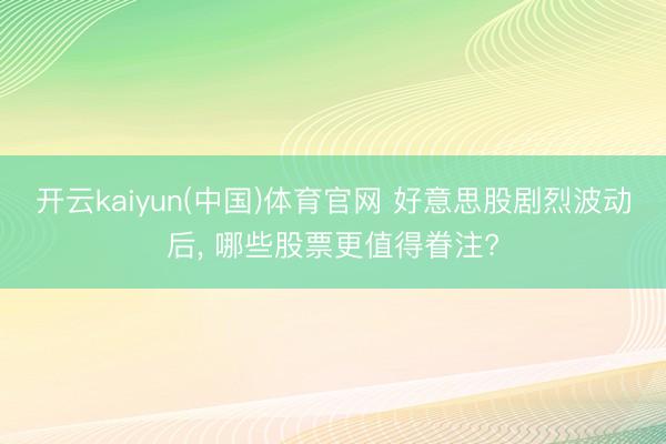 开云kaiyun(中国)体育官网 好意思股剧烈波动后， 哪些股票更值得眷注?