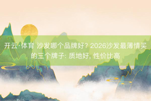 开云·体育 沙发哪个品牌好? 2026沙发最薄情买的三个牌子: 质地好， 性价比高